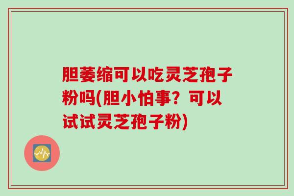 胆萎缩可以吃灵芝孢子粉吗(胆小怕事？可以试试灵芝孢子粉)