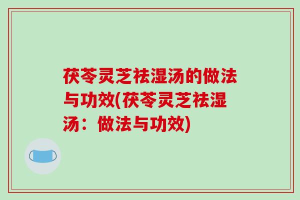 茯苓灵芝祛湿汤的做法与功效(茯苓灵芝祛湿汤：做法与功效)