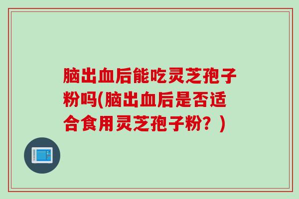 脑出血后能吃灵芝孢子粉吗(脑出血后是否适合食用灵芝孢子粉？)