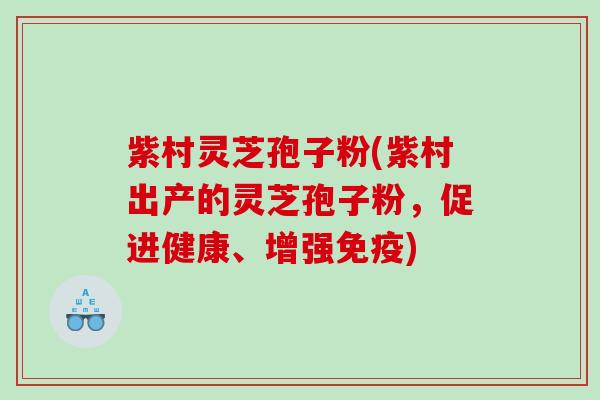 紫村灵芝孢子粉(紫村出产的灵芝孢子粉，促进健康、增强免疫)