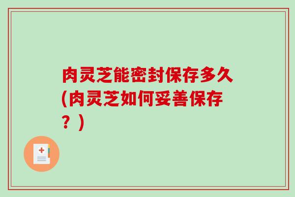 肉灵芝能密封保存多久(肉灵芝如何妥善保存？)