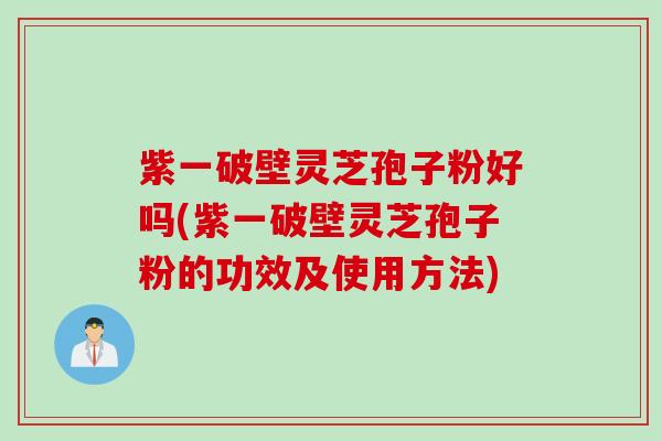 紫一破壁灵芝孢子粉好吗(紫一破壁灵芝孢子粉的功效及使用方法)