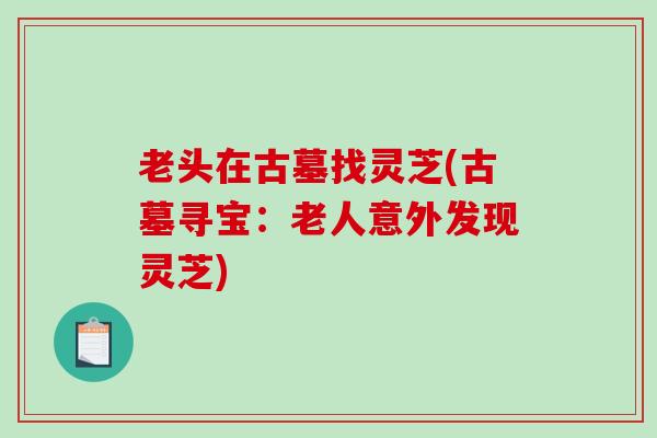 老头在古墓找灵芝(古墓寻宝：老人意外发现灵芝)