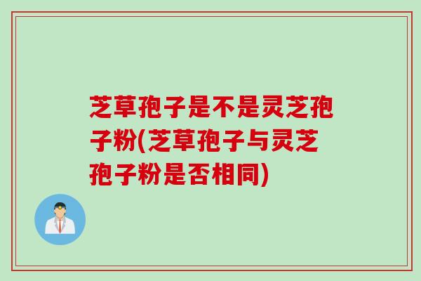 芝草孢子是不是灵芝孢子粉(芝草孢子与灵芝孢子粉是否相同)