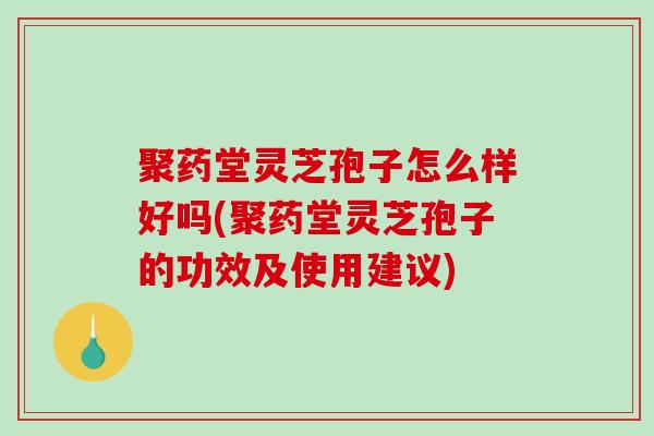 聚药堂灵芝孢子怎么样好吗(聚药堂灵芝孢子的功效及使用建议)
