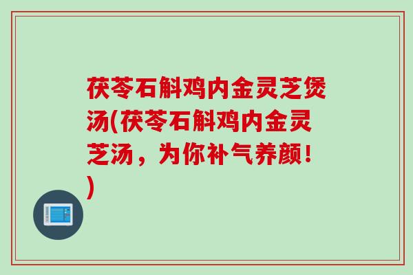 茯苓石斛鸡内金灵芝煲汤(茯苓石斛鸡内金灵芝汤，为你补气养颜！)