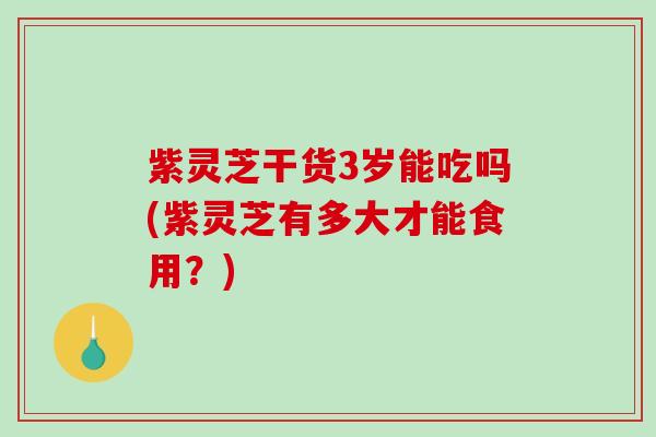 紫灵芝干货3岁能吃吗(紫灵芝有多大才能食用？)