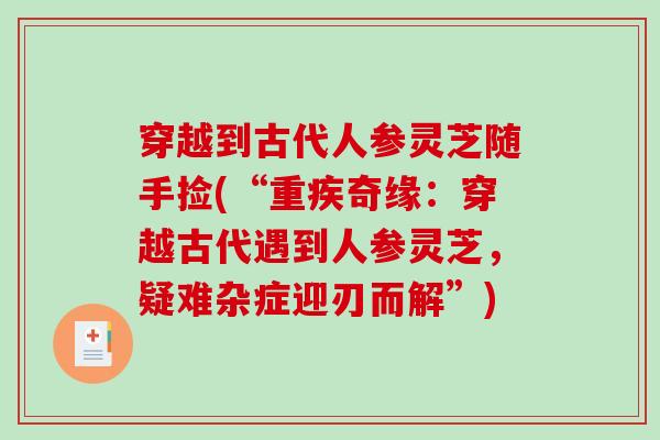 穿越到古代人参灵芝随手捡(“重疾奇缘：穿越古代遇到人参灵芝，疑难杂症迎刃而解”)