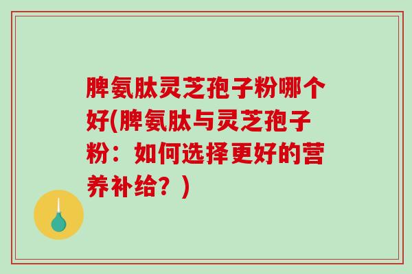 脾氨肽灵芝孢子粉哪个好(脾氨肽与灵芝孢子粉：如何选择更好的营养补给？)