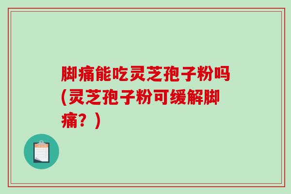 脚痛能吃灵芝孢子粉吗(灵芝孢子粉可缓解脚痛？)