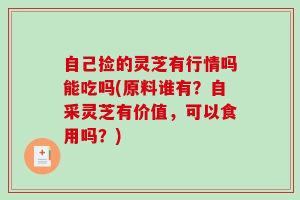自己捡的灵芝有行情吗能吃吗(原料谁有？自采灵芝有价值，可以食用吗？)