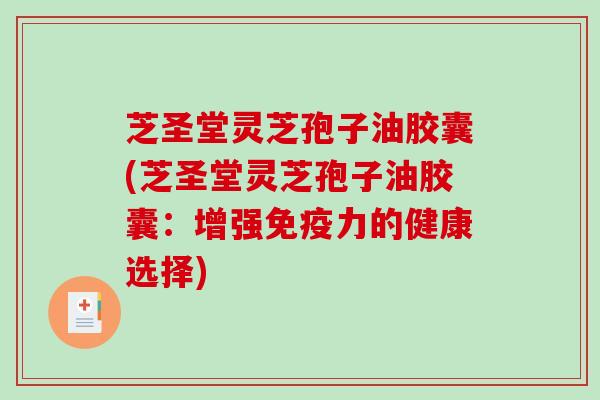 芝圣堂灵芝孢子油胶囊(芝圣堂灵芝孢子油胶囊：增强免疫力的健康选择)