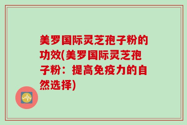 美罗国际灵芝孢子粉的功效(美罗国际灵芝孢子粉：提高免疫力的自然选择)