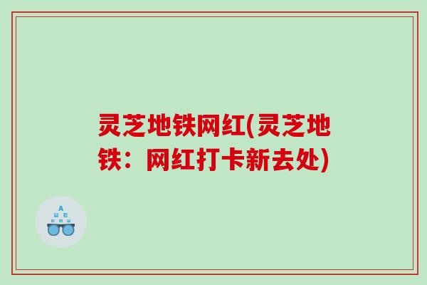 灵芝地铁网红(灵芝地铁：网红打卡新去处)