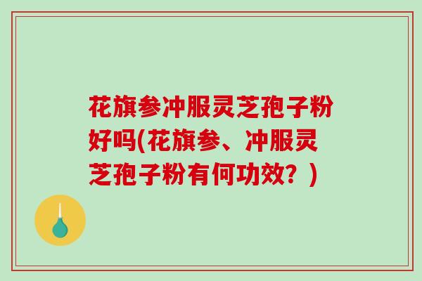 花旗参冲服灵芝孢子粉好吗(花旗参、冲服灵芝孢子粉有何功效？)