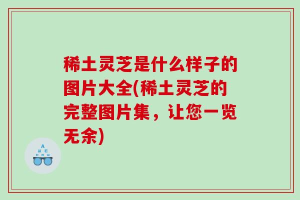 稀土灵芝是什么样子的图片大全(稀土灵芝的完整图片集，让您一览无余)