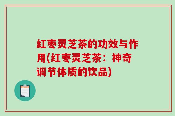 红枣灵芝茶的功效与作用(红枣灵芝茶：神奇调节体质的饮品)