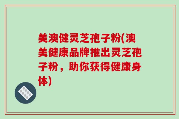 美澳健灵芝孢子粉(澳美健康品牌推出灵芝孢子粉，助你获得健康身体)