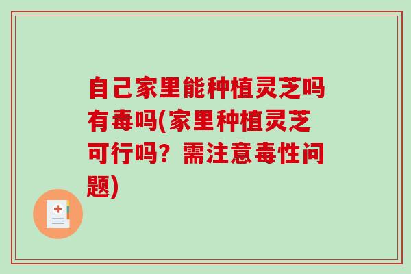 自己家里能种植灵芝吗有毒吗(家里种植灵芝可行吗？需注意毒性问题)