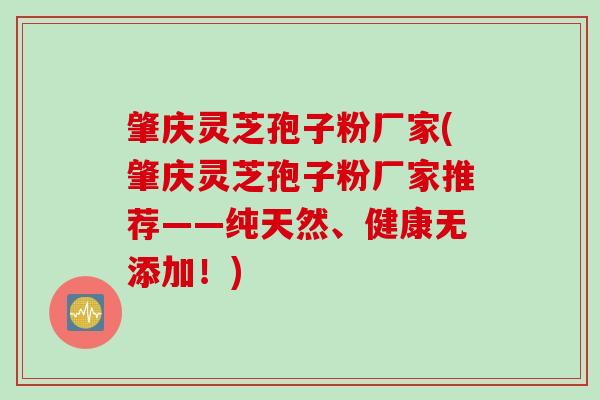 肇庆灵芝孢子粉厂家(肇庆灵芝孢子粉厂家推荐——纯天然、健康无添加！)