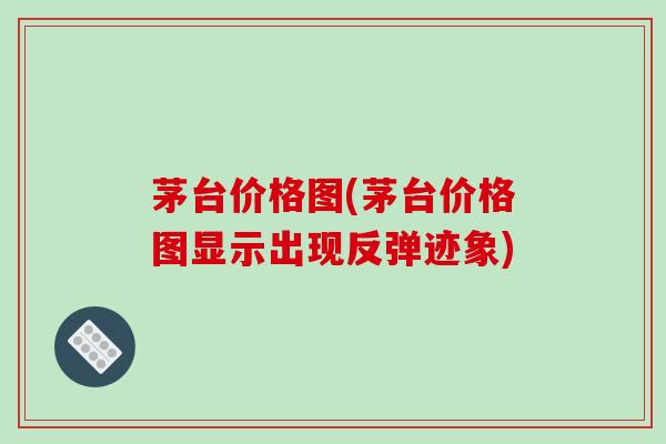 茅台价格图(茅台价格图显示出现反弹迹象)