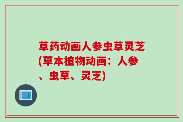 草药动画人参虫草灵芝(草本植物动画：人参、虫草、灵芝)