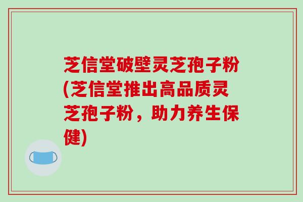 芝信堂破壁灵芝孢子粉(芝信堂推出高品质灵芝孢子粉，助力养生保健)