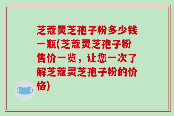 芝蔻灵芝孢子粉多少钱一瓶(芝蔻灵芝孢子粉售价一览，让您一次了解芝蔻灵芝孢子粉的价格)