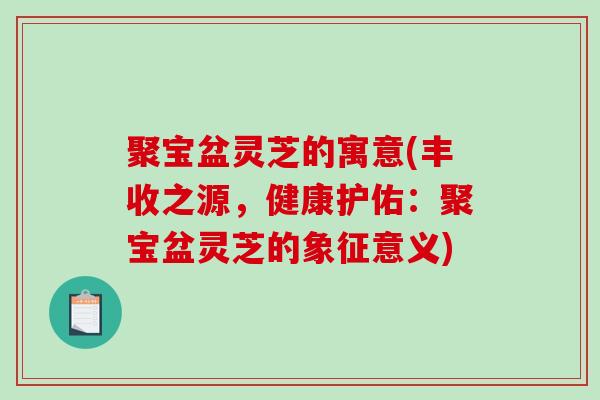 聚宝盆灵芝的寓意(丰收之源，健康护佑：聚宝盆灵芝的象征意义)