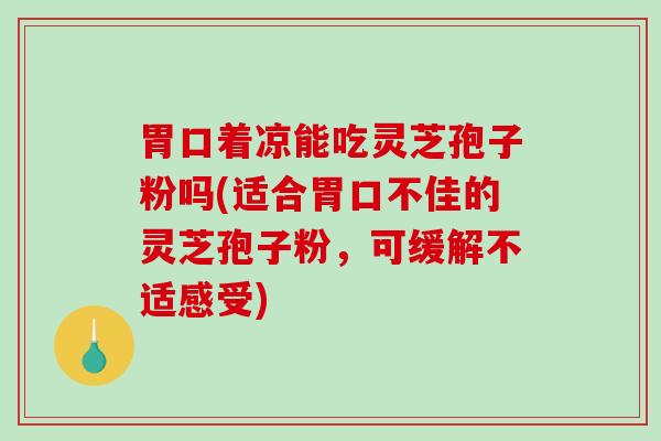 胃口着凉能吃灵芝孢子粉吗(适合胃口不佳的灵芝孢子粉，可缓解不适感受)