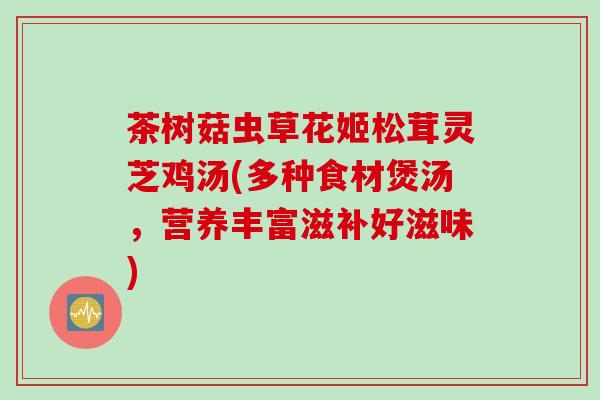 茶树菇虫草花姬松茸灵芝鸡汤(多种食材煲汤，营养丰富滋补好滋味)
