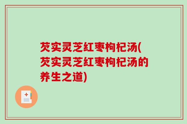 芡实灵芝红枣枸杞汤(芡实灵芝红枣枸杞汤的养生之道)