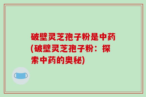 破壁灵芝孢子粉是中药(破壁灵芝孢子粉：探索中药的奥秘)
