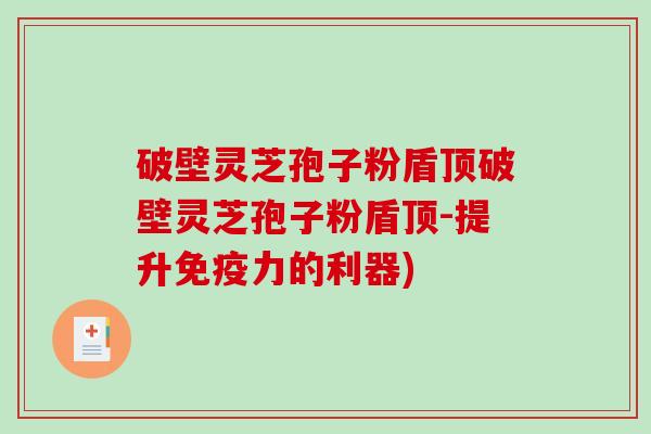 破壁灵芝孢子粉盾顶破壁灵芝孢子粉盾顶-提升免疫力的利器)