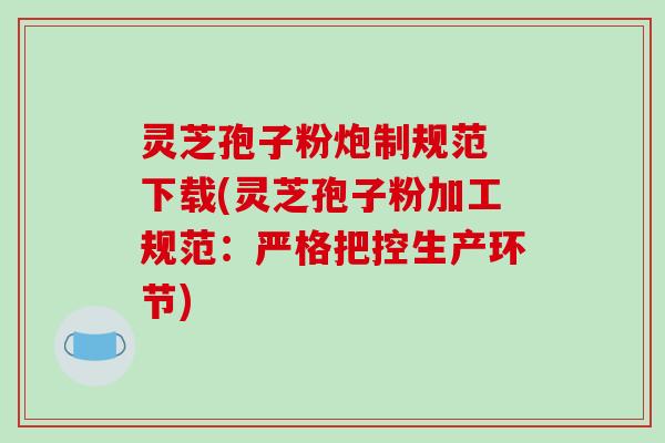 灵芝孢子粉炮制规范 下载(灵芝孢子粉加工规范：严格把控生产环节)