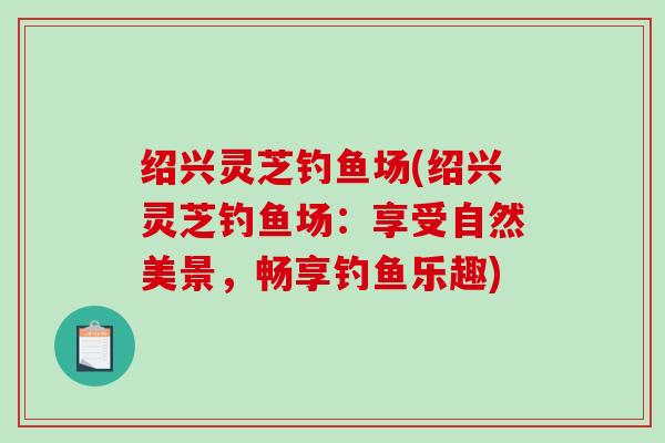 绍兴灵芝钓鱼场(绍兴灵芝钓鱼场：享受自然美景，畅享钓鱼乐趣)