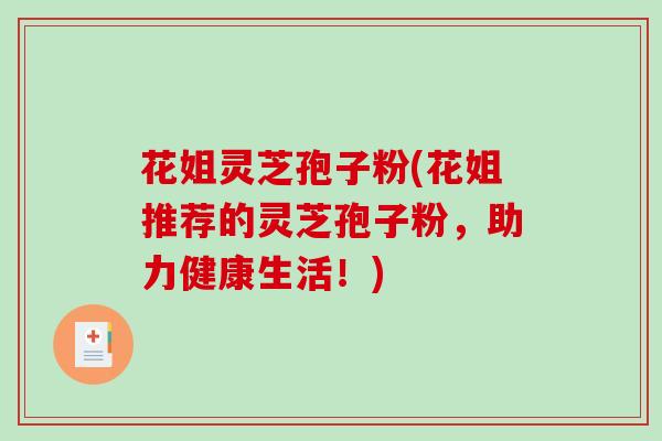 花姐灵芝孢子粉(花姐推荐的灵芝孢子粉，助力健康生活！)