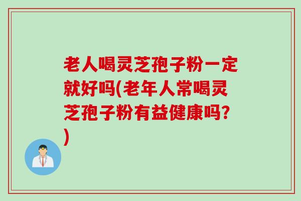 老人喝灵芝孢子粉一定就好吗(老年人常喝灵芝孢子粉有益健康吗？)
