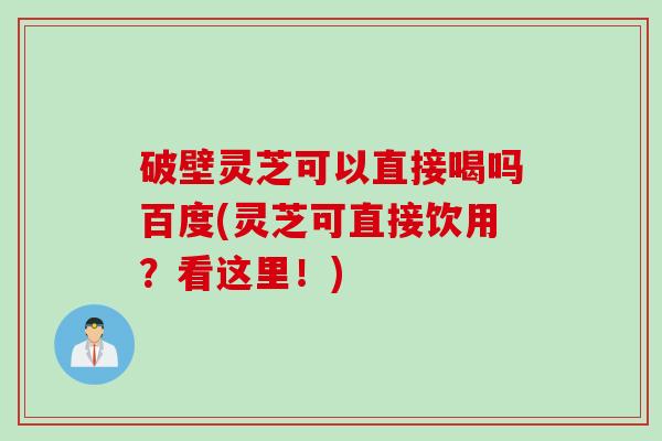 破壁灵芝可以直接喝吗百度(灵芝可直接饮用？看这里！)
