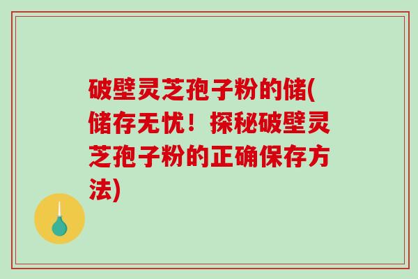 破壁灵芝孢子粉的储(储存无忧！探秘破壁灵芝孢子粉的正确保存方法)