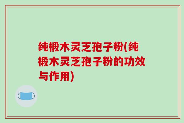 纯椴木灵芝孢子粉(纯椴木灵芝孢子粉的功效与作用)