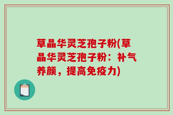 草晶华灵芝孢子粉(草晶华灵芝孢子粉：补气养颜，提高免疫力)