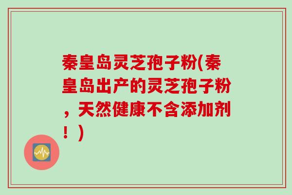 秦皇岛灵芝孢子粉(秦皇岛出产的灵芝孢子粉，天然健康不含添加剂！)