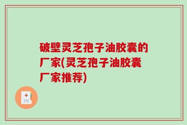 破壁灵芝孢子油胶囊的厂家(灵芝孢子油胶囊厂家推荐)