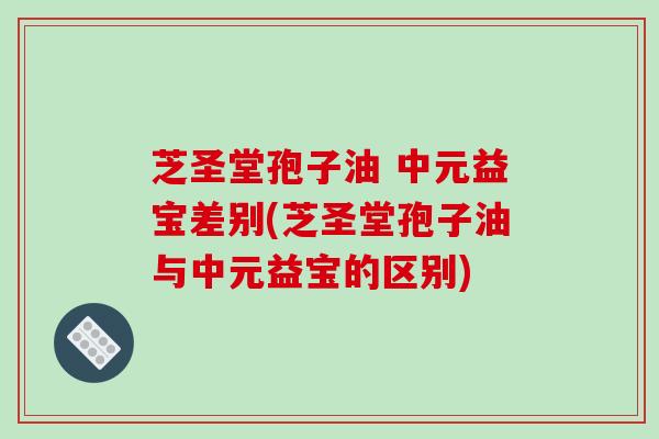 芝圣堂孢子油 中元益宝差别(芝圣堂孢子油与中元益宝的区别)