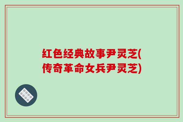 红色经典故事尹灵芝(传奇革命女兵尹灵芝)