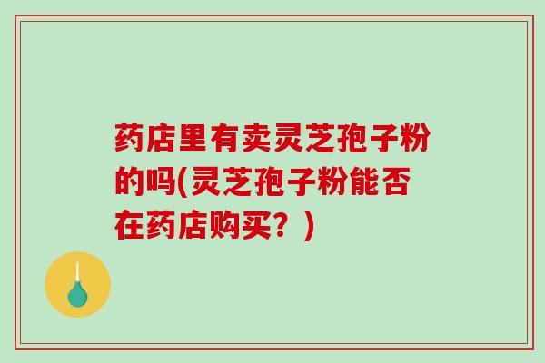 药店里有卖灵芝孢子粉的吗(灵芝孢子粉能否在药店购买？)
