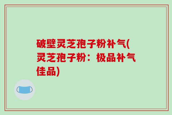 破壁灵芝孢子粉补气(灵芝孢子粉：极品补气佳品)