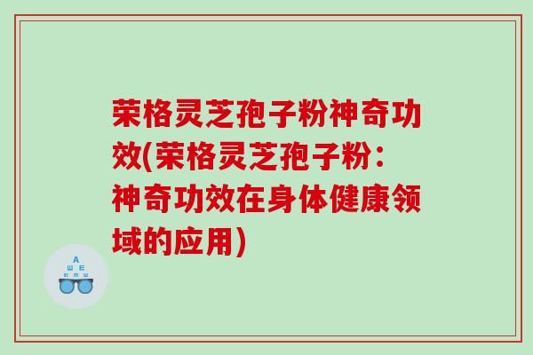 荣格灵芝孢子粉神奇功效(荣格灵芝孢子粉：神奇功效在身体健康领域的应用)