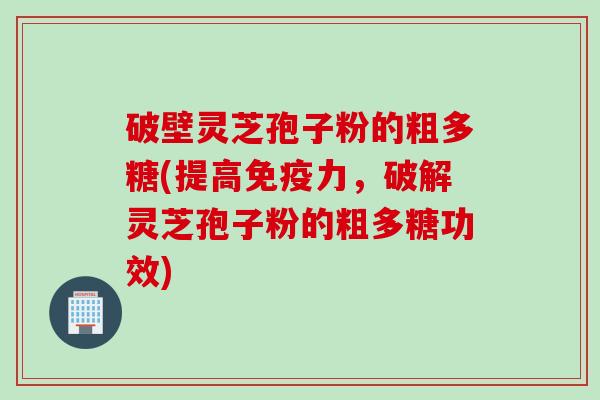 破壁灵芝孢子粉的粗多糖(提高免疫力，破解灵芝孢子粉的粗多糖功效)
